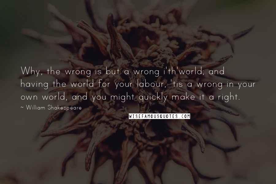 William Shakespeare Quotes: Why, the wrong is but a wrong i'th'world; and having the world for your labour, 'tis a wrong in your own world, and you might quickly make it a right.