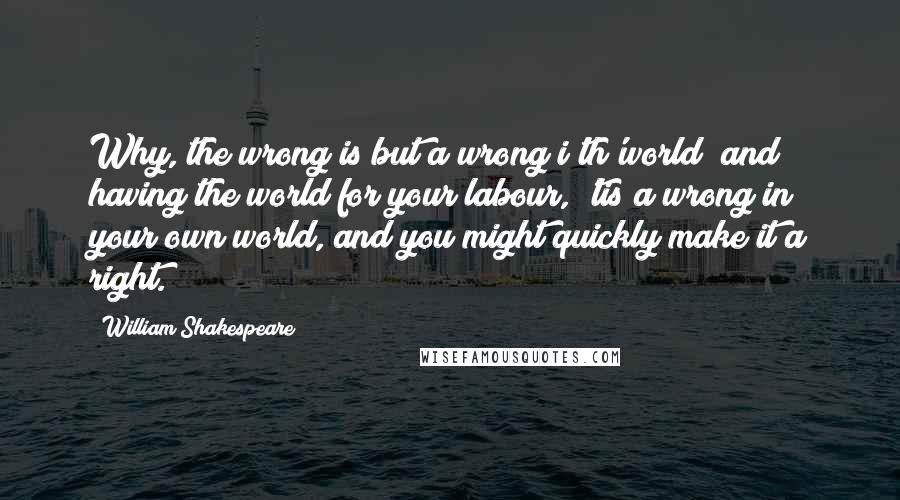 William Shakespeare Quotes: Why, the wrong is but a wrong i'th'world; and having the world for your labour, 'tis a wrong in your own world, and you might quickly make it a right.