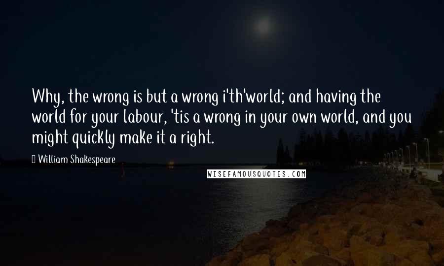 William Shakespeare Quotes: Why, the wrong is but a wrong i'th'world; and having the world for your labour, 'tis a wrong in your own world, and you might quickly make it a right.