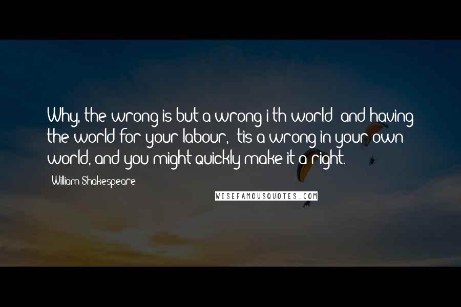 William Shakespeare Quotes: Why, the wrong is but a wrong i'th'world; and having the world for your labour, 'tis a wrong in your own world, and you might quickly make it a right.