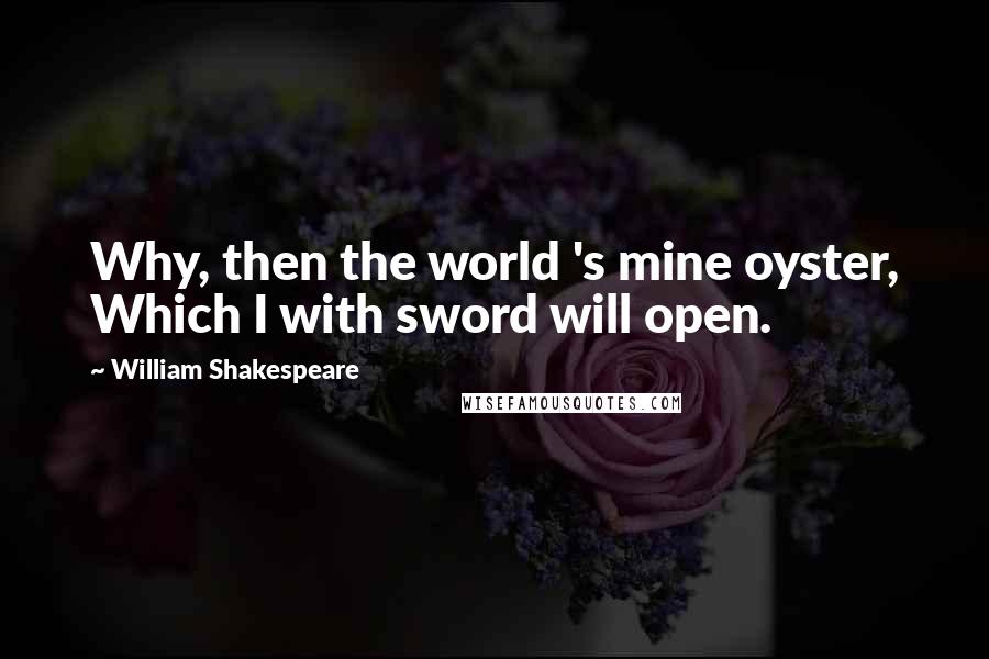 William Shakespeare Quotes: Why, then the world 's mine oyster, Which I with sword will open.