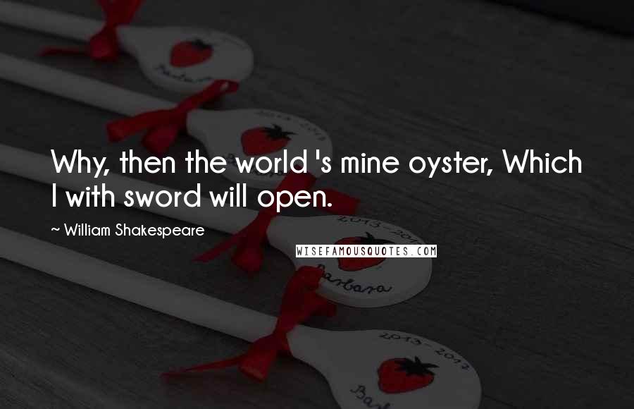 William Shakespeare Quotes: Why, then the world 's mine oyster, Which I with sword will open.