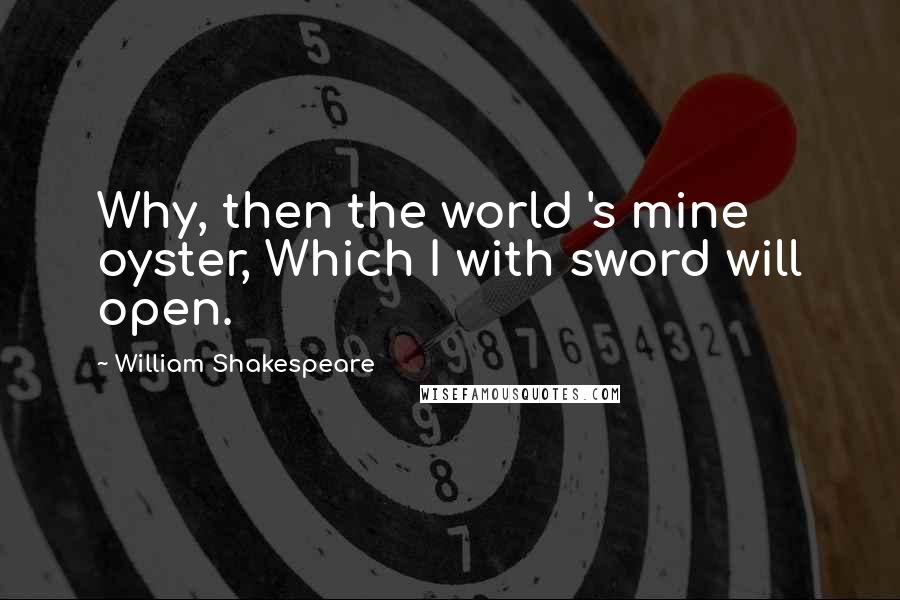 William Shakespeare Quotes: Why, then the world 's mine oyster, Which I with sword will open.