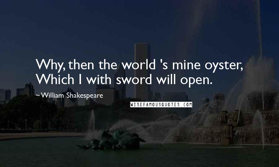 William Shakespeare Quotes: Why, then the world 's mine oyster, Which I with sword will open.