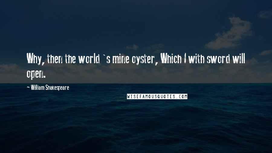 William Shakespeare Quotes: Why, then the world 's mine oyster, Which I with sword will open.