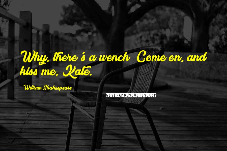 William Shakespeare Quotes: Why, there's a wench! Come on, and kiss me, Kate.