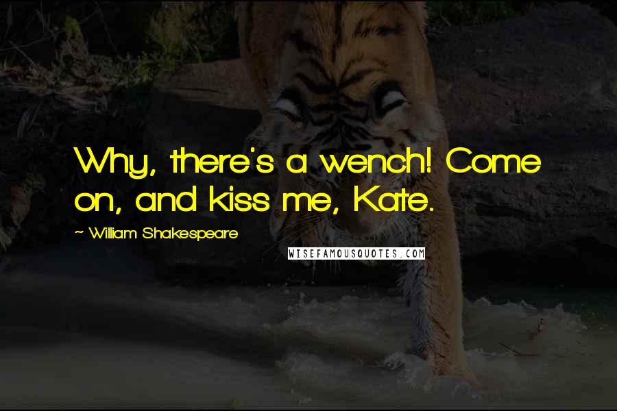 William Shakespeare Quotes: Why, there's a wench! Come on, and kiss me, Kate.