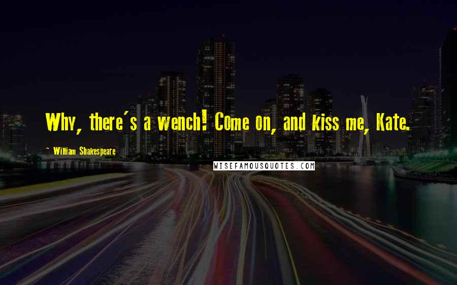 William Shakespeare Quotes: Why, there's a wench! Come on, and kiss me, Kate.