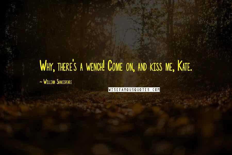 William Shakespeare Quotes: Why, there's a wench! Come on, and kiss me, Kate.