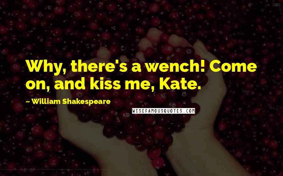 William Shakespeare Quotes: Why, there's a wench! Come on, and kiss me, Kate.