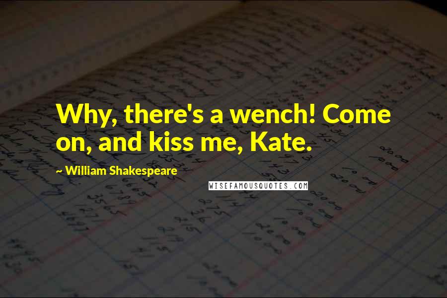 William Shakespeare Quotes: Why, there's a wench! Come on, and kiss me, Kate.