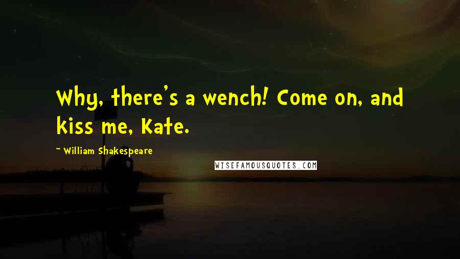 William Shakespeare Quotes: Why, there's a wench! Come on, and kiss me, Kate.