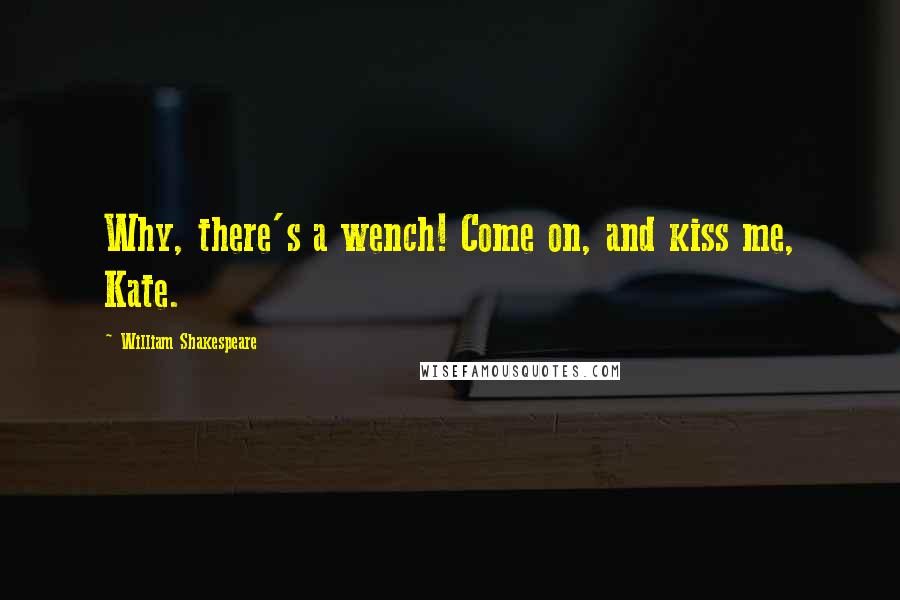 William Shakespeare Quotes: Why, there's a wench! Come on, and kiss me, Kate.