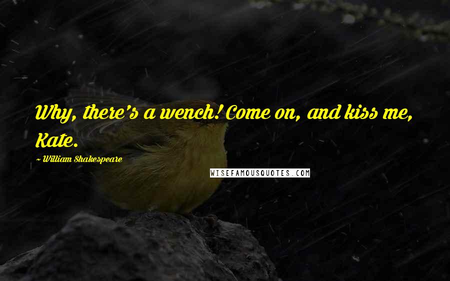 William Shakespeare Quotes: Why, there's a wench! Come on, and kiss me, Kate.