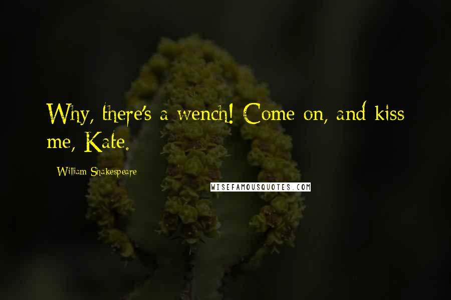William Shakespeare Quotes: Why, there's a wench! Come on, and kiss me, Kate.