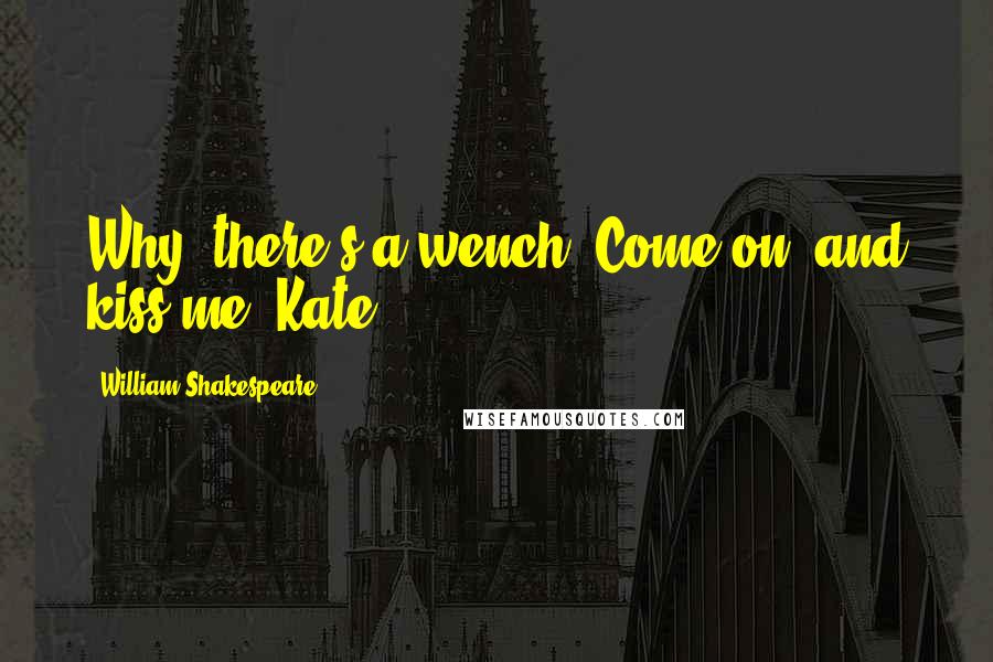 William Shakespeare Quotes: Why, there's a wench! Come on, and kiss me, Kate.