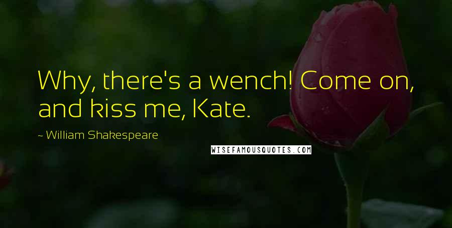 William Shakespeare Quotes: Why, there's a wench! Come on, and kiss me, Kate.