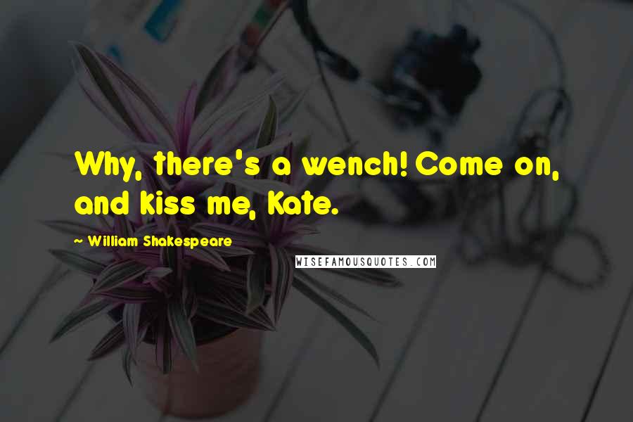 William Shakespeare Quotes: Why, there's a wench! Come on, and kiss me, Kate.