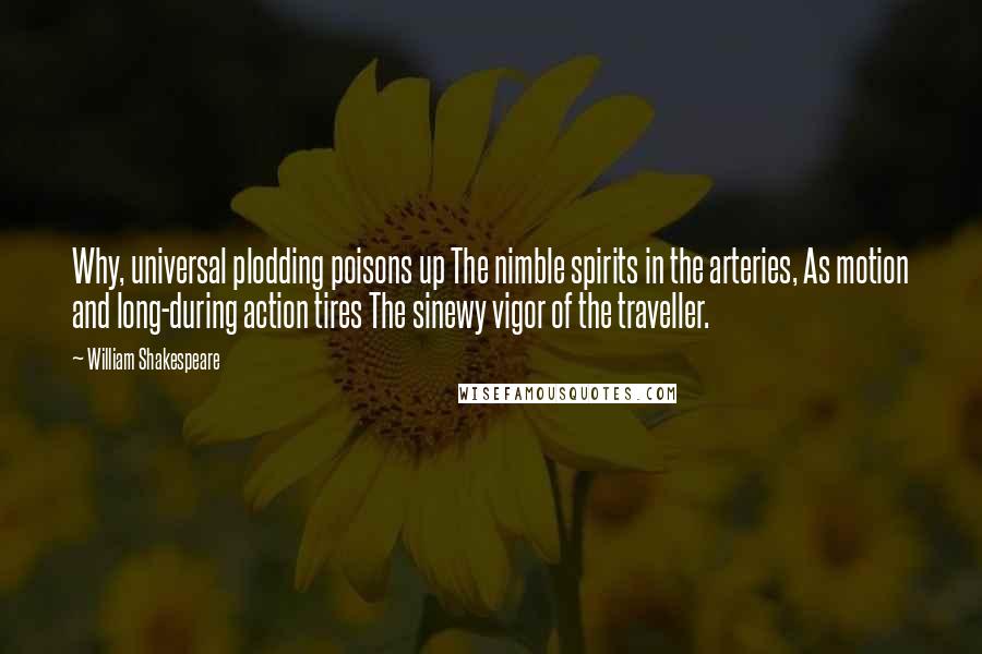 William Shakespeare Quotes: Why, universal plodding poisons up The nimble spirits in the arteries, As motion and long-during action tires The sinewy vigor of the traveller.