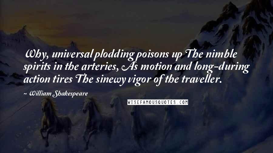 William Shakespeare Quotes: Why, universal plodding poisons up The nimble spirits in the arteries, As motion and long-during action tires The sinewy vigor of the traveller.