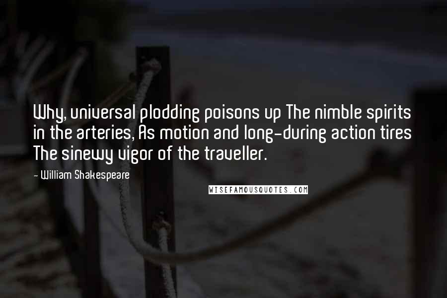 William Shakespeare Quotes: Why, universal plodding poisons up The nimble spirits in the arteries, As motion and long-during action tires The sinewy vigor of the traveller.