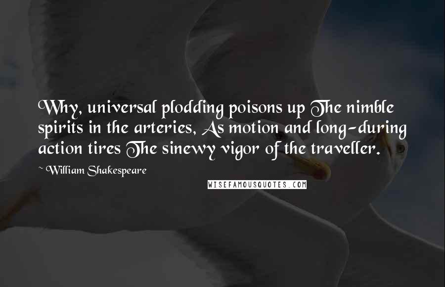 William Shakespeare Quotes: Why, universal plodding poisons up The nimble spirits in the arteries, As motion and long-during action tires The sinewy vigor of the traveller.