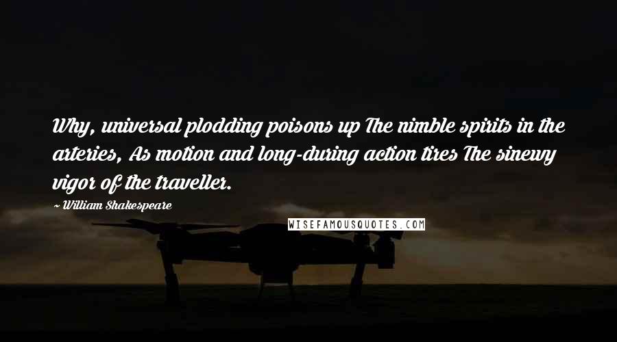 William Shakespeare Quotes: Why, universal plodding poisons up The nimble spirits in the arteries, As motion and long-during action tires The sinewy vigor of the traveller.