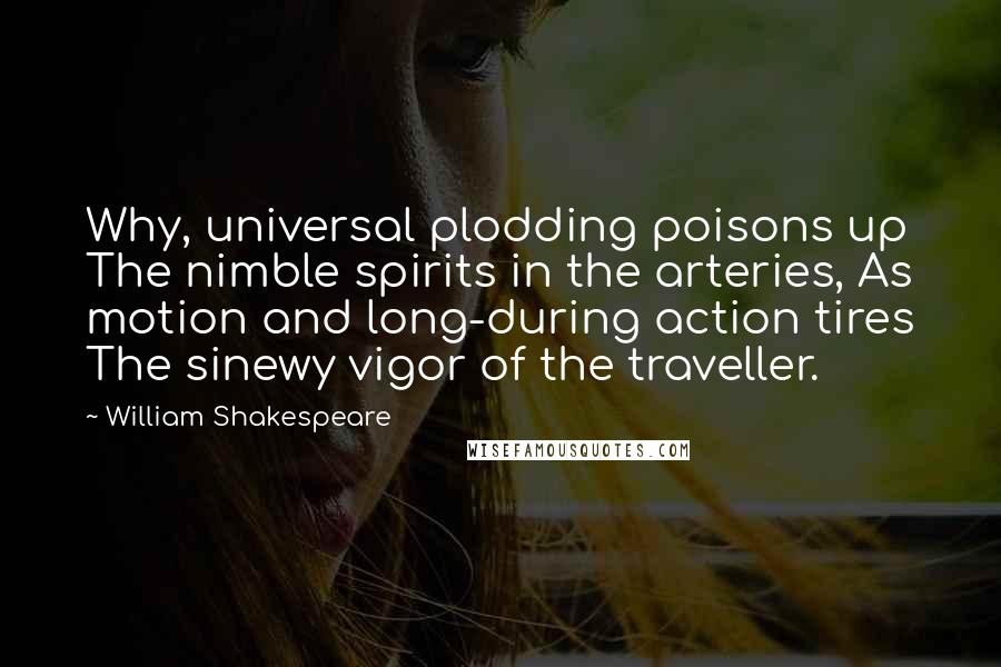 William Shakespeare Quotes: Why, universal plodding poisons up The nimble spirits in the arteries, As motion and long-during action tires The sinewy vigor of the traveller.