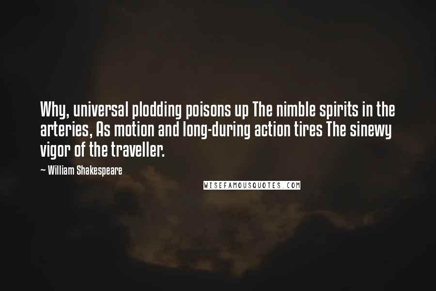 William Shakespeare Quotes: Why, universal plodding poisons up The nimble spirits in the arteries, As motion and long-during action tires The sinewy vigor of the traveller.