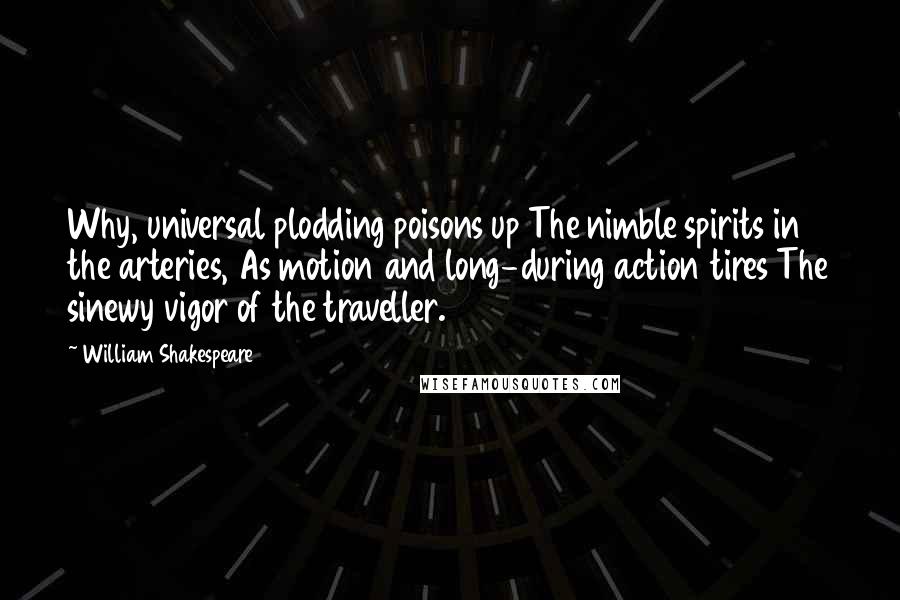 William Shakespeare Quotes: Why, universal plodding poisons up The nimble spirits in the arteries, As motion and long-during action tires The sinewy vigor of the traveller.