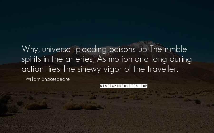 William Shakespeare Quotes: Why, universal plodding poisons up The nimble spirits in the arteries, As motion and long-during action tires The sinewy vigor of the traveller.