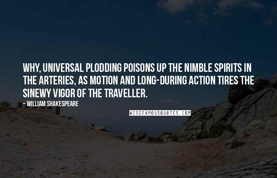 William Shakespeare Quotes: Why, universal plodding poisons up The nimble spirits in the arteries, As motion and long-during action tires The sinewy vigor of the traveller.