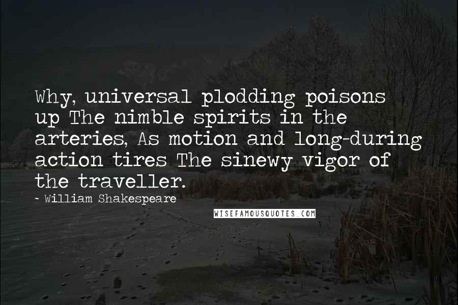 William Shakespeare Quotes: Why, universal plodding poisons up The nimble spirits in the arteries, As motion and long-during action tires The sinewy vigor of the traveller.