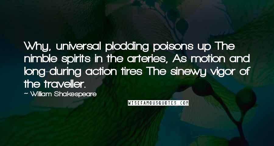 William Shakespeare Quotes: Why, universal plodding poisons up The nimble spirits in the arteries, As motion and long-during action tires The sinewy vigor of the traveller.