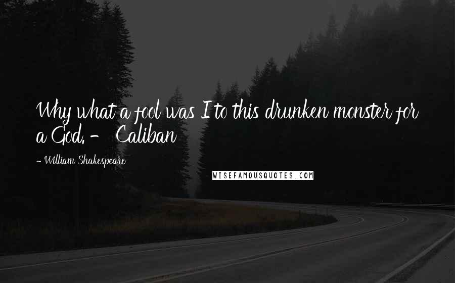William Shakespeare Quotes: Why what a fool was I to this drunken monster for a God. - Caliban