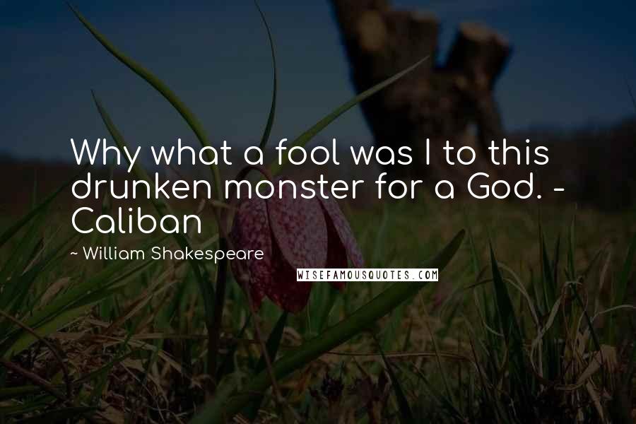 William Shakespeare Quotes: Why what a fool was I to this drunken monster for a God. - Caliban