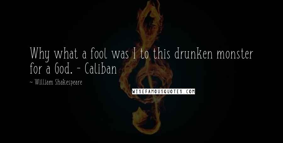 William Shakespeare Quotes: Why what a fool was I to this drunken monster for a God. - Caliban