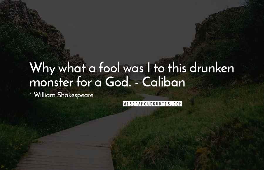 William Shakespeare Quotes: Why what a fool was I to this drunken monster for a God. - Caliban