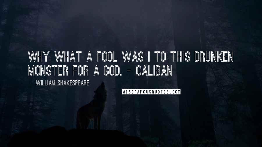 William Shakespeare Quotes: Why what a fool was I to this drunken monster for a God. - Caliban