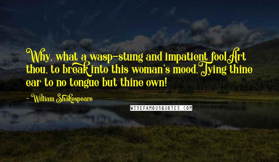 William Shakespeare Quotes: Why, what a wasp-stung and impatient foolArt thou, to break into this woman's mood,Tying thine ear to no tongue but thine own!