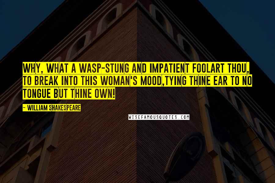 William Shakespeare Quotes: Why, what a wasp-stung and impatient foolArt thou, to break into this woman's mood,Tying thine ear to no tongue but thine own!