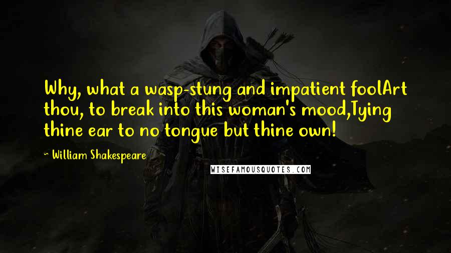William Shakespeare Quotes: Why, what a wasp-stung and impatient foolArt thou, to break into this woman's mood,Tying thine ear to no tongue but thine own!
