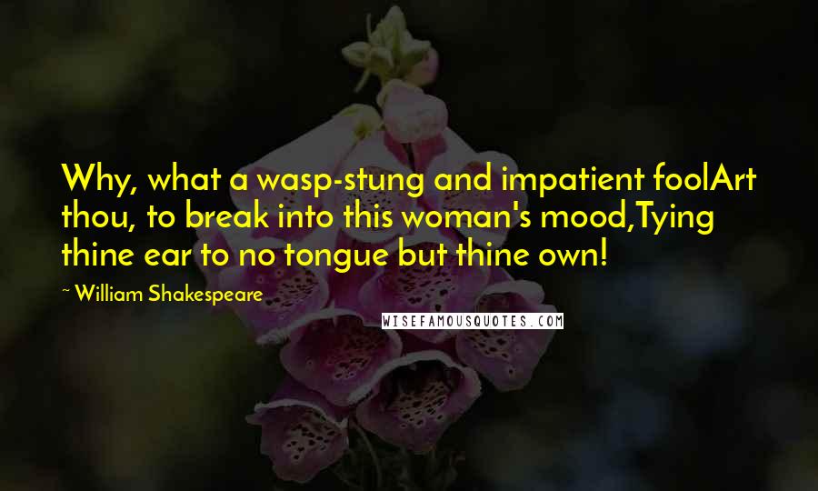 William Shakespeare Quotes: Why, what a wasp-stung and impatient foolArt thou, to break into this woman's mood,Tying thine ear to no tongue but thine own!