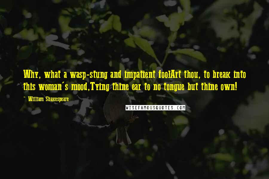 William Shakespeare Quotes: Why, what a wasp-stung and impatient foolArt thou, to break into this woman's mood,Tying thine ear to no tongue but thine own!