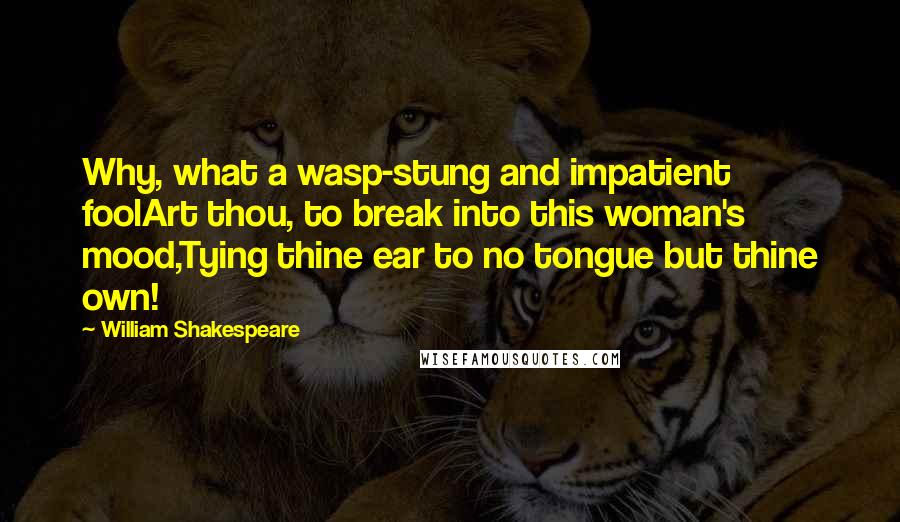 William Shakespeare Quotes: Why, what a wasp-stung and impatient foolArt thou, to break into this woman's mood,Tying thine ear to no tongue but thine own!