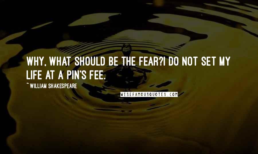 William Shakespeare Quotes: Why, what should be the fear?I do not set my life at a pin's fee.