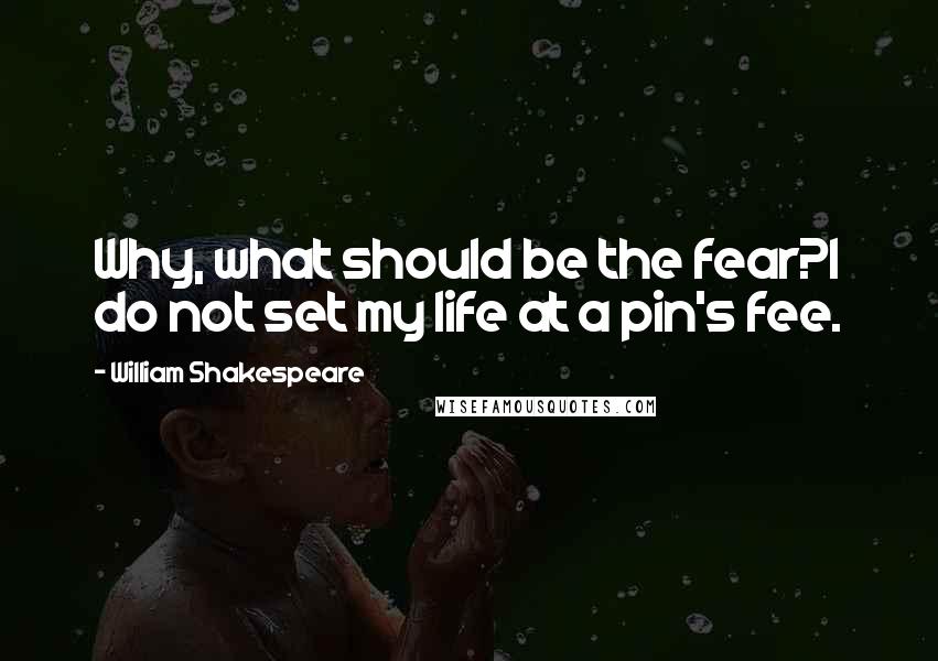 William Shakespeare Quotes: Why, what should be the fear?I do not set my life at a pin's fee.