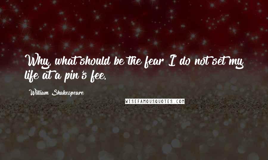 William Shakespeare Quotes: Why, what should be the fear?I do not set my life at a pin's fee.