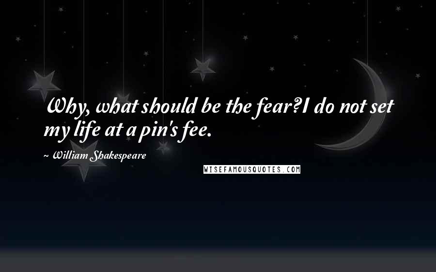 William Shakespeare Quotes: Why, what should be the fear?I do not set my life at a pin's fee.