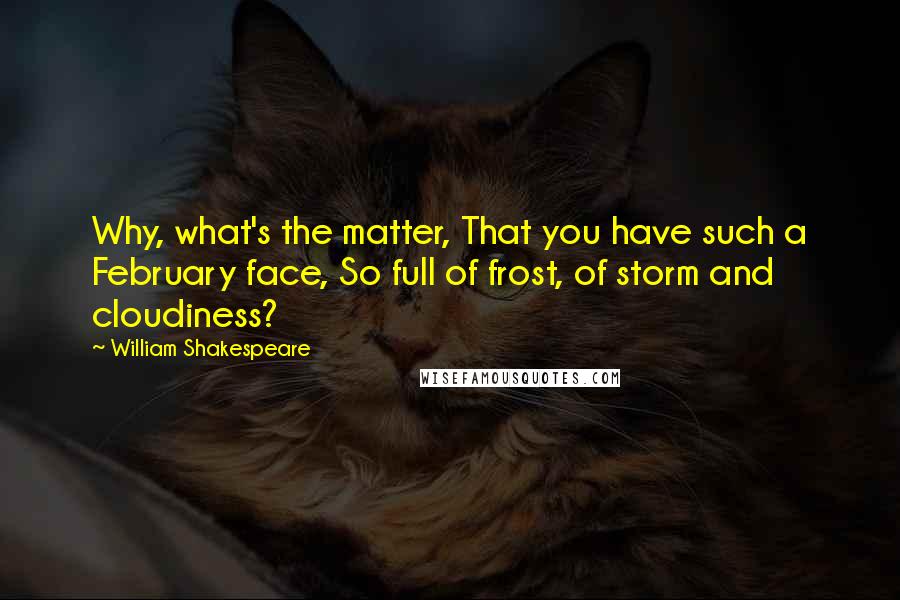 William Shakespeare Quotes: Why, what's the matter, That you have such a February face, So full of frost, of storm and cloudiness?